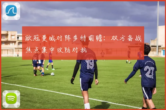 欧冠曼城对阵多特前瞻:双方备战焦点集中攻防对抗