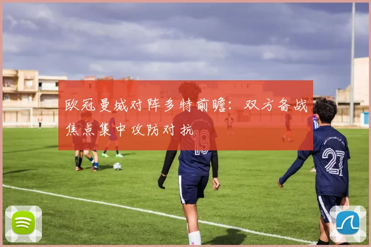 欧冠曼城对阵多特前瞻：双方备战焦点集中攻防对抗