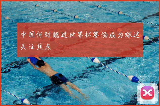 中国何时能进世界杯赛场成为球迷关注焦点