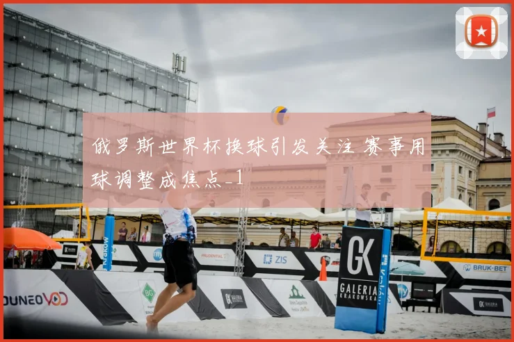 俄罗斯世界杯换球引发关注 赛事用球调整成焦点_1