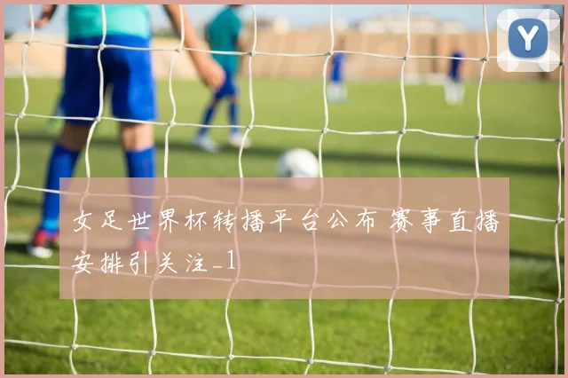女足世界杯转播平台公布 赛事直播安排引关注_1