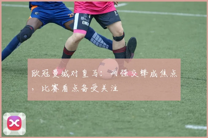 欧冠曼城对皇马:两强交锋成焦点,比赛看点备受关注