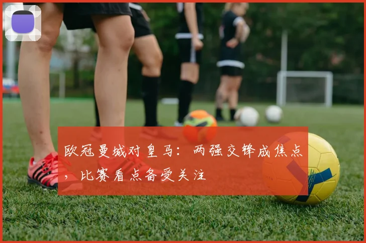 欧冠曼城对皇马:两强交锋成焦点,比赛看点备受关注