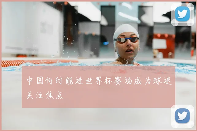 中国何时能进世界杯赛场成为球迷关注焦点