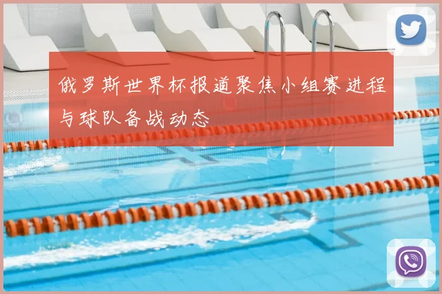 俄罗斯世界杯报道聚焦小组赛进程与球队备战动态