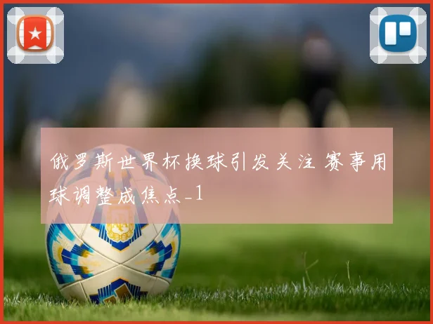 俄罗斯世界杯换球引发关注 赛事用球调整成焦点_1