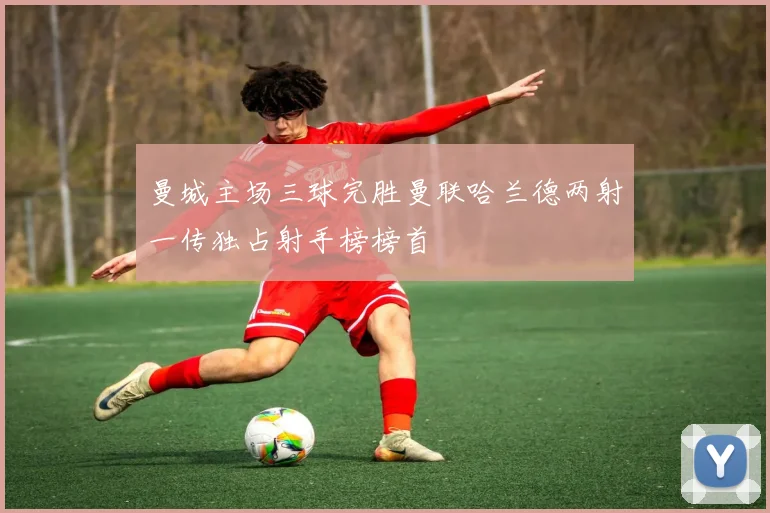 曼城主场三球完胜曼联哈兰德两射一传独占射手榜榜首