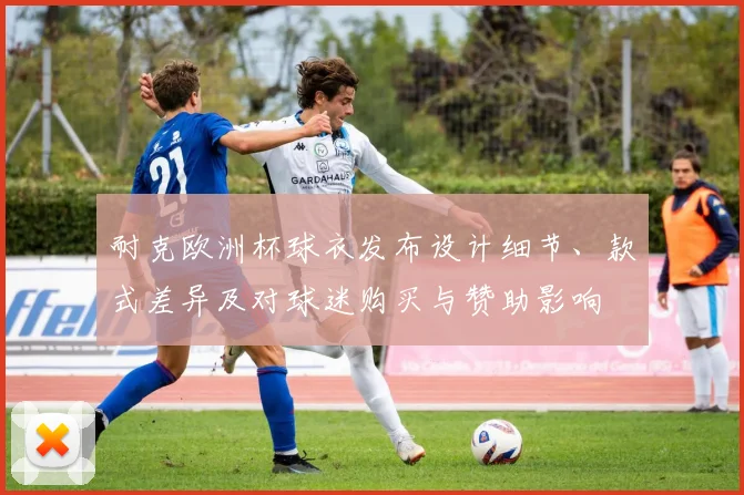 耐克欧洲杯球衣发布设计细节、款式差异及对球迷购买与赞助影响