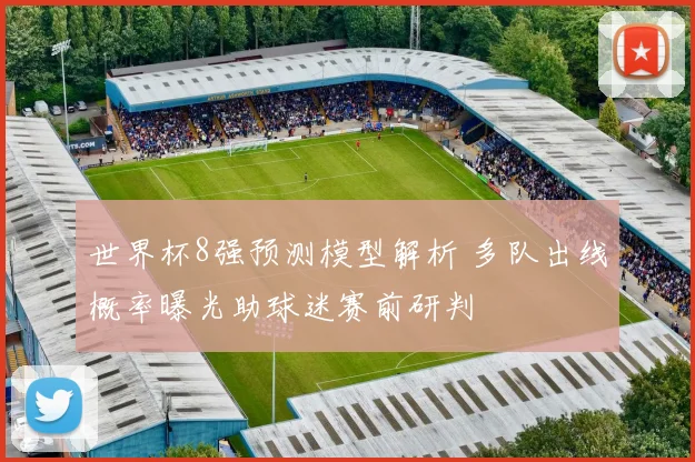 世界杯8强预测模型解析 多队出线概率曝光助球迷赛前研判