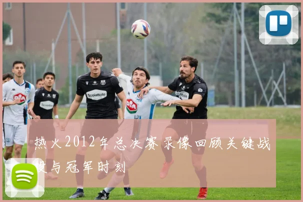 热火2012年总决赛录像回顾关键战役与冠军时刻