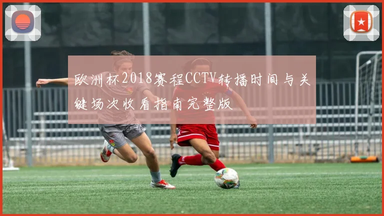 欧洲杯2018赛程CCTV转播时间与关键场次收看指南完整版