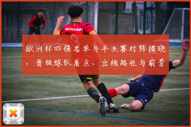 欧洲杯四强名单与半决赛对阵揭晓，晋级球队看点、出线路径与前景分析