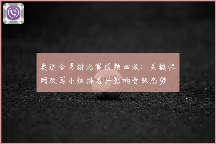 奥运会男排比赛视频回放:关键拦网改写小组排名并影响晋级态势