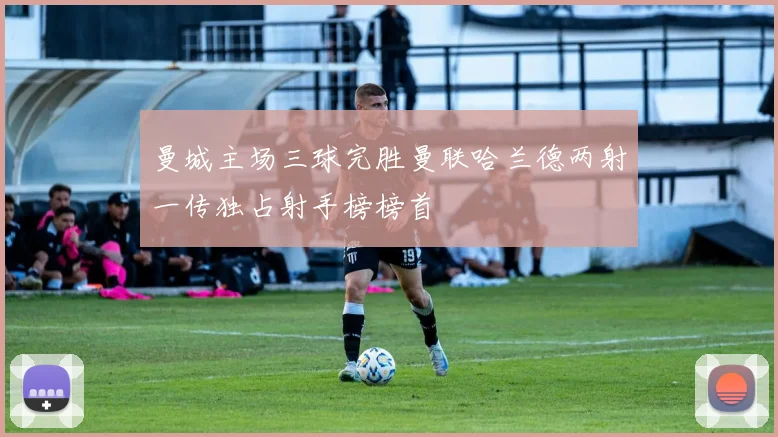 曼城主场三球完胜曼联哈兰德两射一传独占射手榜榜首