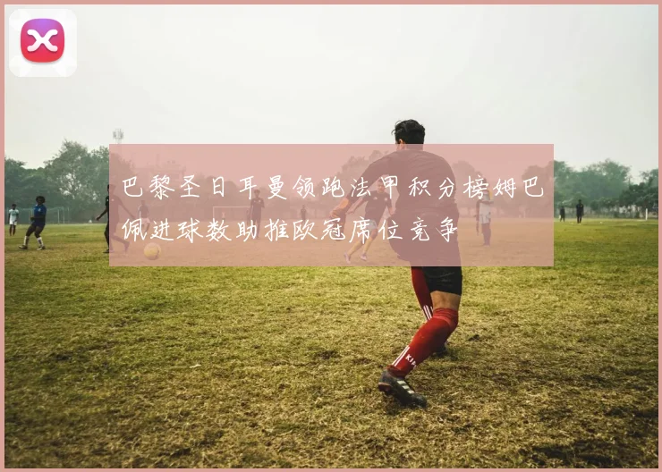 巴黎圣日耳曼领跑法甲积分榜姆巴佩进球数助推欧冠席位竞争