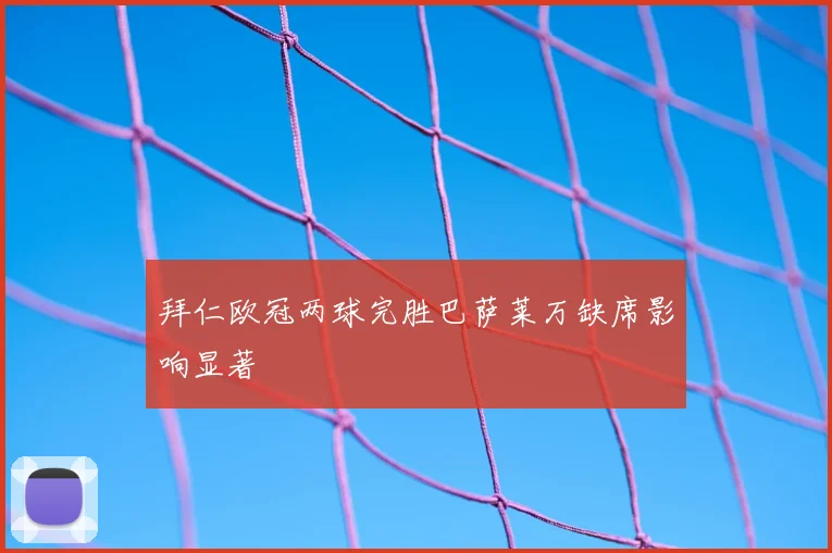 拜仁欧冠两球完胜巴萨莱万缺席影响显著