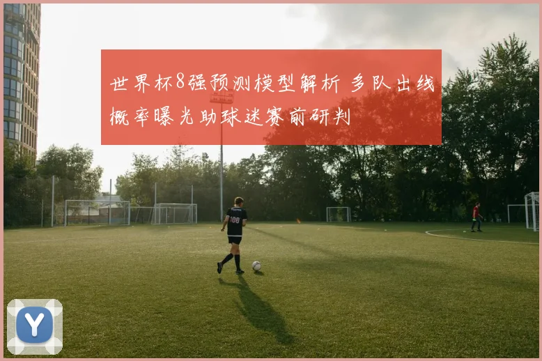 世界杯8强预测模型解析 多队出线概率曝光助球迷赛前研判