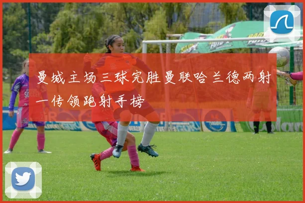 曼城主场三球完胜曼联哈兰德两射一传领跑射手榜