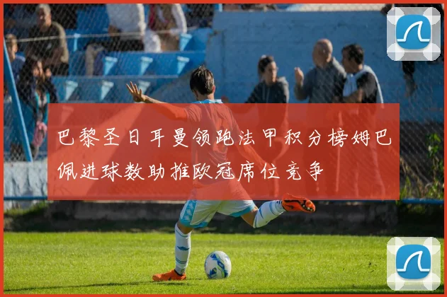 巴黎圣日耳曼领跑法甲积分榜姆巴佩进球数助推欧冠席位竞争