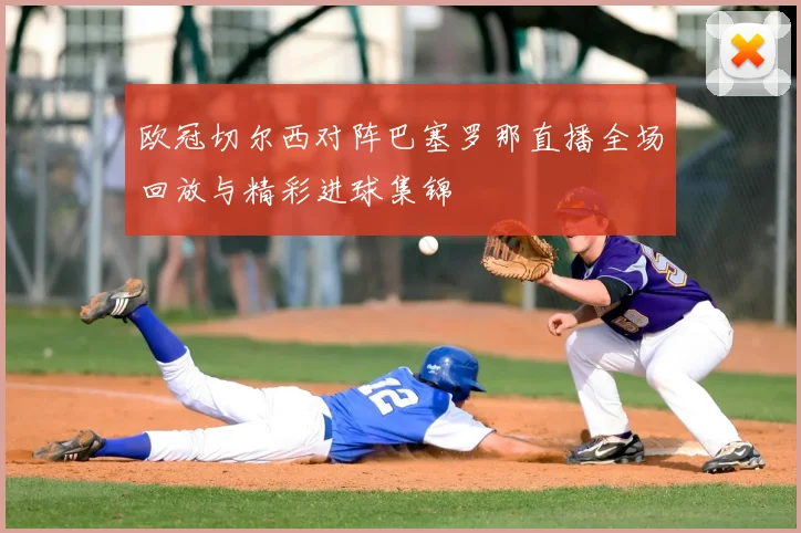 欧冠切尔西对阵巴塞罗那直播全场回放与精彩进球集锦