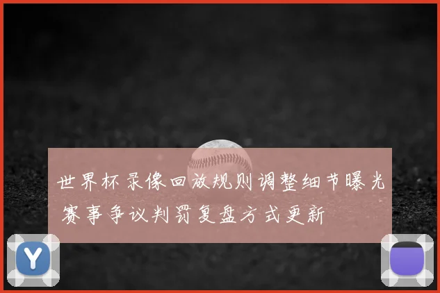 世界杯录像回放规则调整细节曝光 赛事争议判罚复盘方式更新
