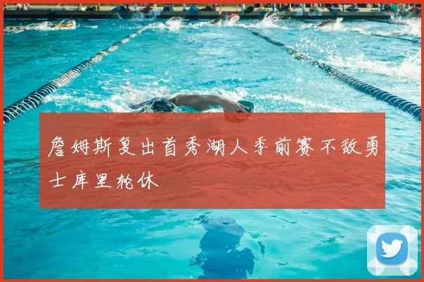 詹姆斯复出首秀湖人季前赛不敌勇士库里轮休