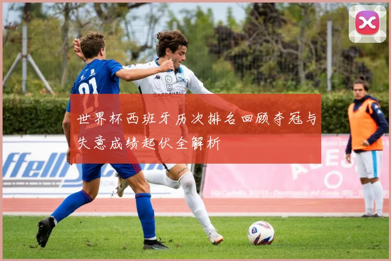 世界杯西班牙历次排名回顾夺冠与失意成绩起伏全解析