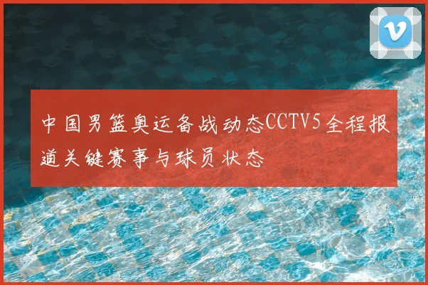 中国男篮奥运备战动态CCTV5全程报道关键赛事与球员状态