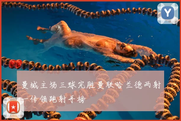 曼城主场三球完胜曼联哈兰德两射一传领跑射手榜