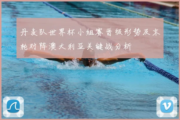 丹麦队世界杯小组赛晋级形势及末轮对阵澳大利亚关键战分析