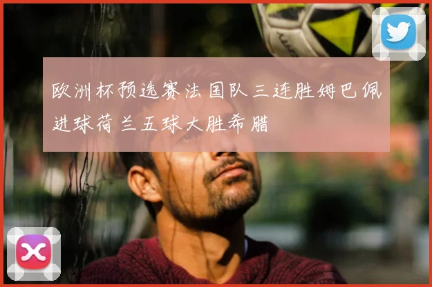 欧洲杯预选赛法国队三连胜姆巴佩进球荷兰五球大胜希腊