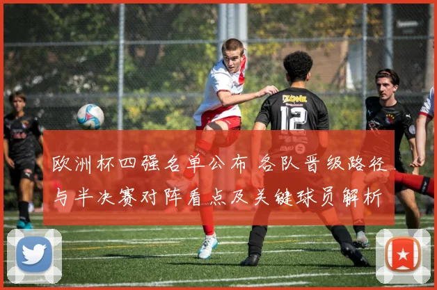 欧洲杯四强名单公布 各队晋级路径与半决赛对阵看点及关键球员解析