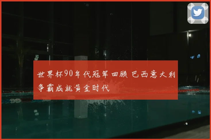 世界杯90年代冠军回顾 巴西意大利争霸成就黄金时代
