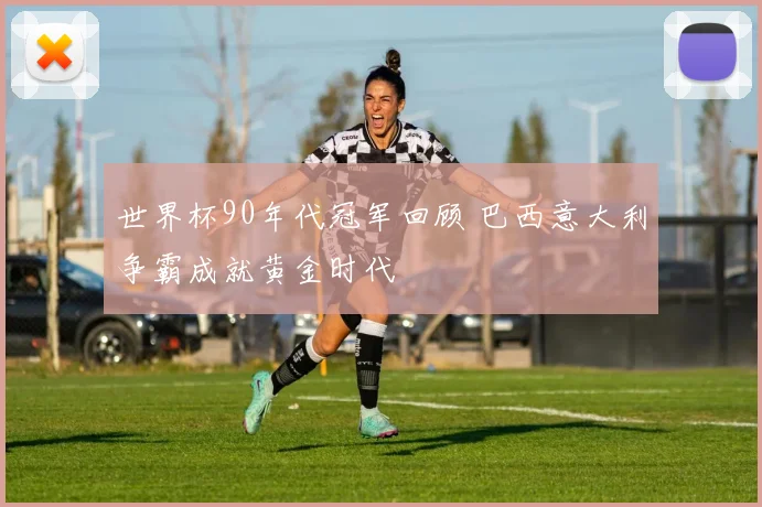 世界杯90年代冠军回顾 巴西意大利争霸成就黄金时代