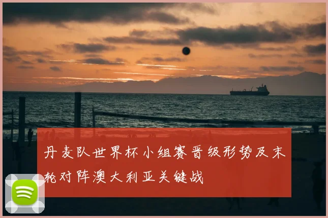 丹麦队世界杯小组赛晋级形势及末轮对阵澳大利亚关键战