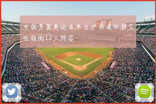 中国男篮奥运名单出炉易建联郭艾伦领衔12人阵容