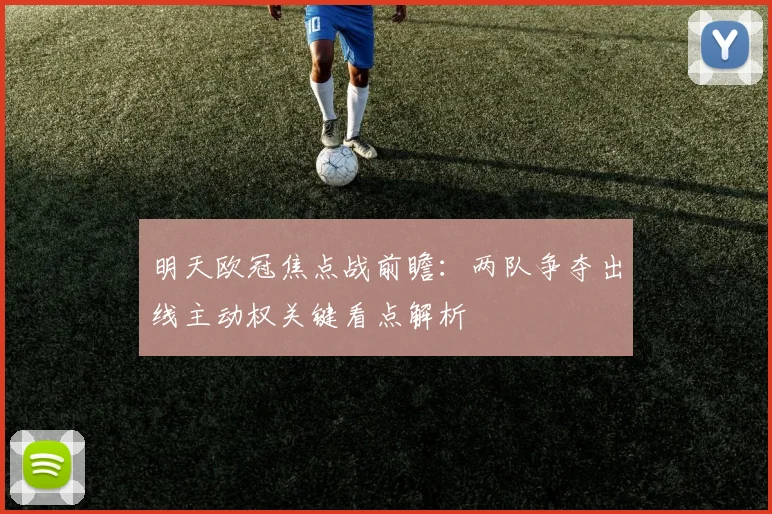 明天欧冠焦点战前瞻：两队争夺出线主动权关键看点解析